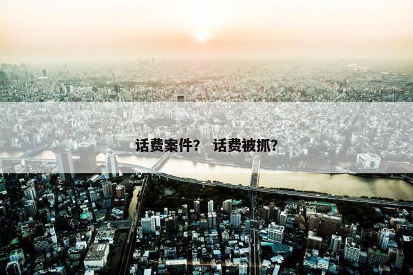 话费案件？ 话费被抓？