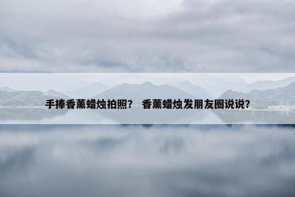 手捧香薰蜡烛拍照？ 香薰蜡烛发朋友圈说说？