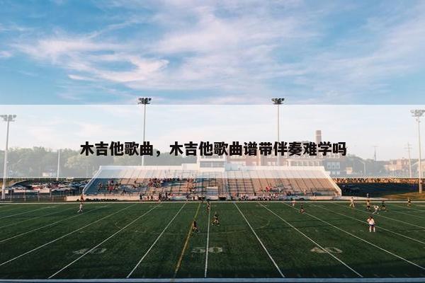 木吉他歌曲，木吉他歌曲谱带伴奏难学吗