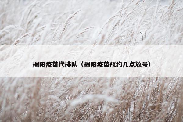 揭阳疫苗代排队(揭阳疫苗预约几点放号) 揭阳疫苗代排队(揭阳疫苗预约几点放号)