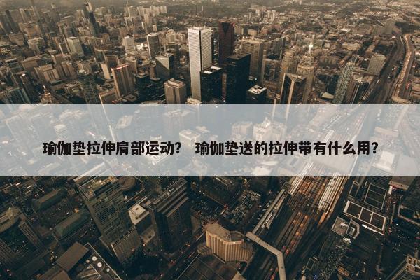 瑜伽垫拉伸肩部运动？ 瑜伽垫送的拉伸带有什么用？