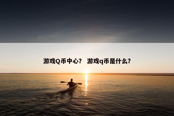 游戏Q币中心？ 游戏q币是什么？