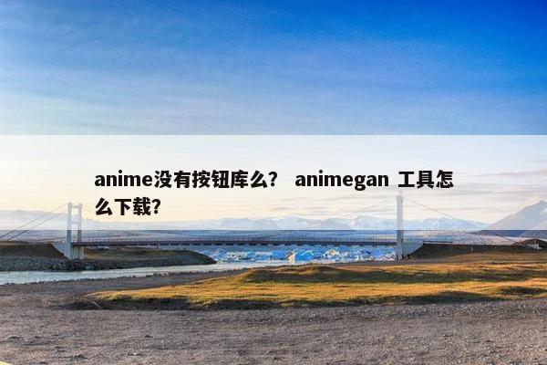 anime没有按钮库么？ animegan 工具怎么下载？