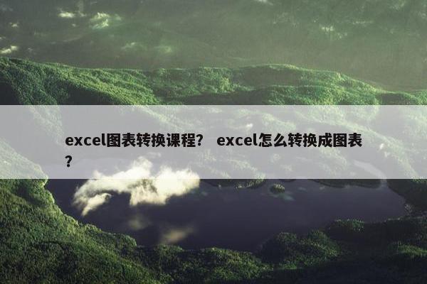 excel图表转换课程? excel怎么转换成图表? excel图表转换课程? excel怎么转换成图表?