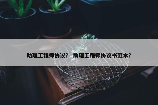 助理工程师协议? 助理工程师协议书范本? 助理工程师协议? 助理工程师协议书范本?