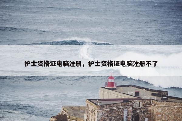 护士资格证电脑注册,护士资格证电脑注册不了 护士资格证电脑注册,护士资格证电脑注册不了