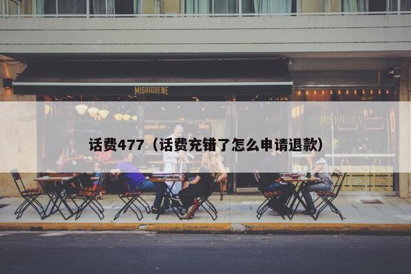 话费477(话费充错了怎么申请退款) 话费477(话费充错了怎么申请退款)