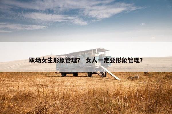 职场女生形象管理? 女人一定要形象管理? 职场女生形象管理? 女人一定要形象管理?