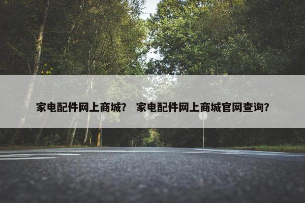 家电配件网上商城？ 家电配件网上商城官网查询？