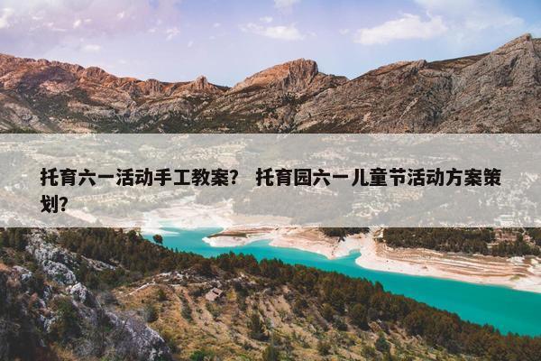 托育六一活动手工教案？ 托育园六一儿童节活动方案策划？