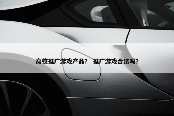 高校推广游戏产品? 推广游戏合法吗? 高校推广游戏产品? 推广游戏合法吗?