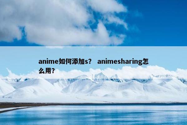 anime如何添加s? animesharing怎么用? anime如何添加s? animesharing怎么用?