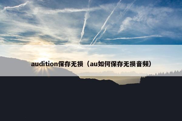 audition保存无损(au如何保存无损音频) audition保存无损(au如何保存无损音频)