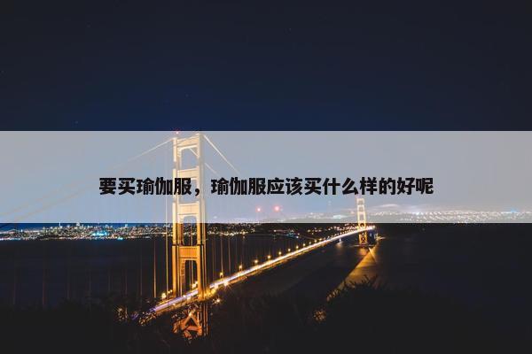 要买瑜伽服，瑜伽服应该买什么样的好呢