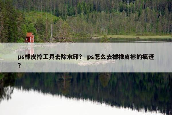 ps橡皮擦工具去除水印？ ps怎么去掉橡皮擦的痕迹？
