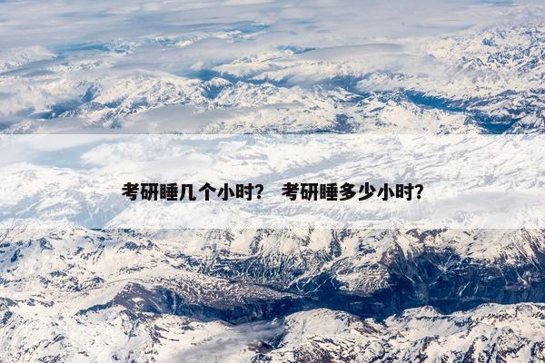 考研睡几个小时？ 考研睡多少小时？