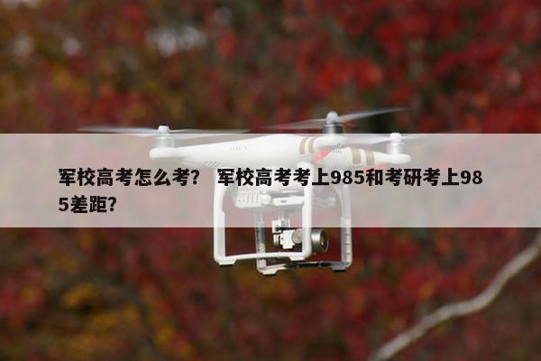 军校高考怎么考？ 军校高考考上985和考研考上985差距？