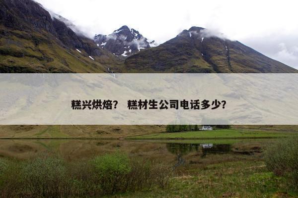 糕兴烘焙？ 糕材生公司电话多少？