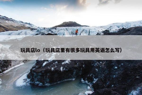 玩具店lo（玩具店里有很多玩具用英语怎么写）