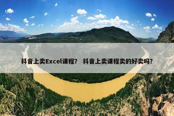 抖音上卖Excel课程？ 抖音上卖课程卖的好卖吗？