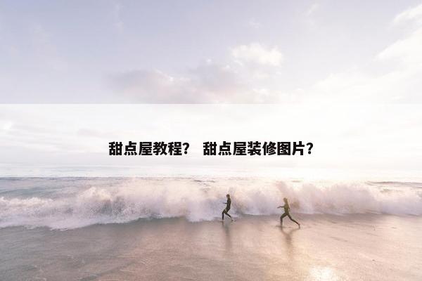 甜点屋教程？ 甜点屋装修图片？