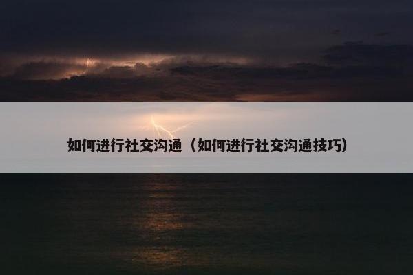 如何进行社交沟通（如何进行社交沟通技巧）