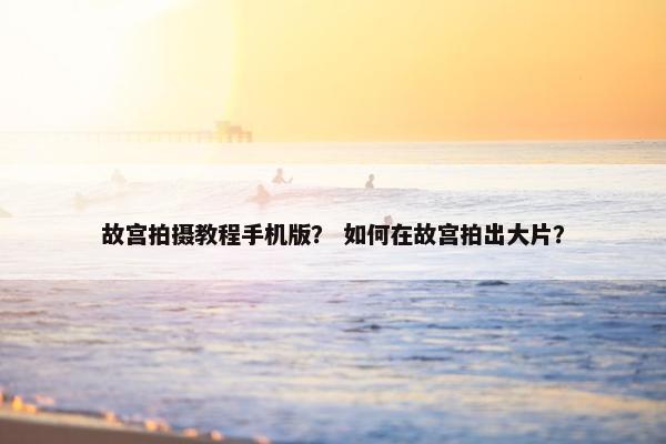 故宫拍摄教程手机版? 如何在故宫拍出大片? 故宫拍摄教程手机版? 如何在故宫拍出大片?