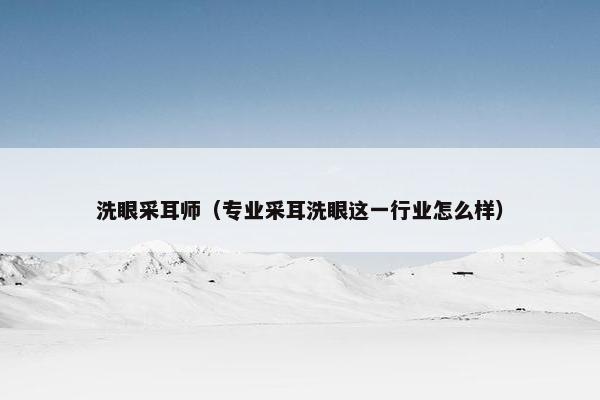 洗眼采耳师（专业采耳洗眼这一行业怎么样）