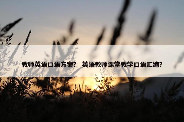 教师英语口语方案？ 英语教师课堂教学口语汇编？
