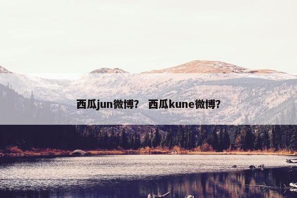 西瓜jun微博？ 西瓜kune微博？
