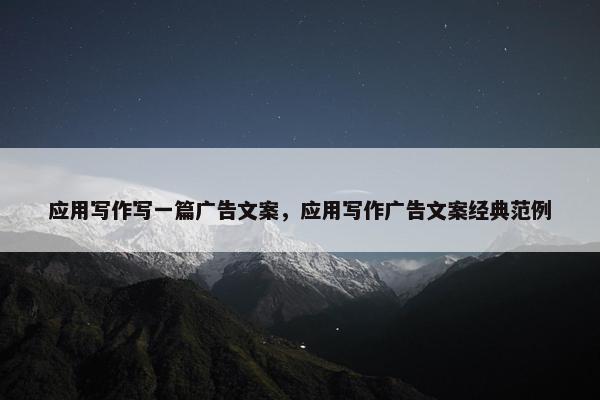 应用写作写一篇广告文案，应用写作广告文案经典范例