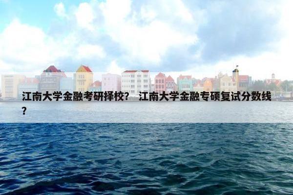 江南大学金融考研择校？ 江南大学金融专硕复试分数线？