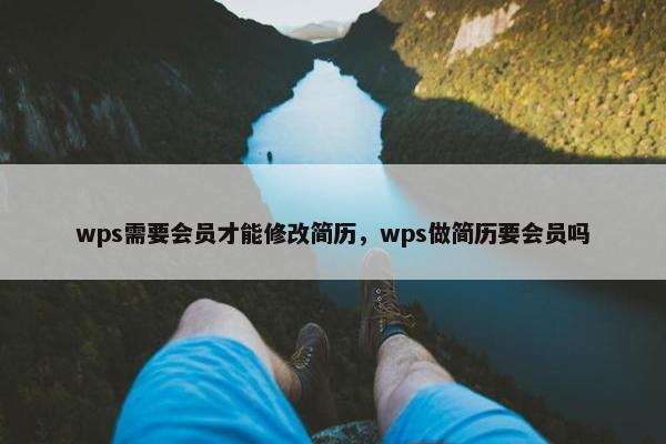 wps需要会员才能修改简历,wps做简历要会员吗 wps需要会员才能修改简历,wps做简历要会员吗