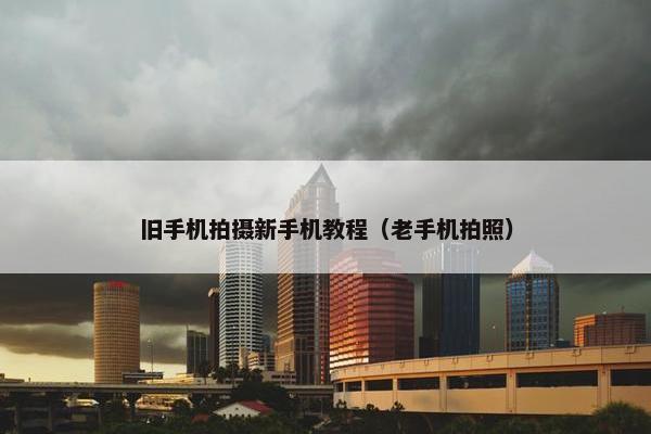 旧手机拍摄新手机教程（老手机拍照）