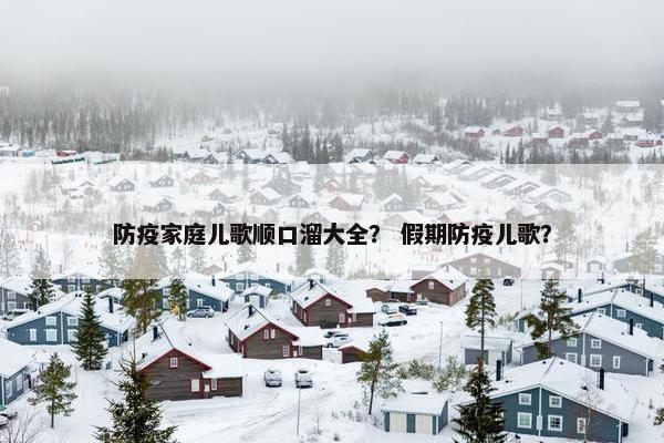 防疫家庭儿歌顺口溜大全? 假期防疫儿歌? 防疫家庭儿歌顺口溜大全? 假期防疫儿歌?