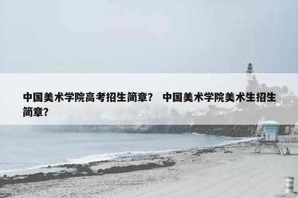 中国美术学院高考招生简章? 中国美术学院美术生招生简章? 中国美术学院高考招生简章? 中国美术学院美术生招生简章?
