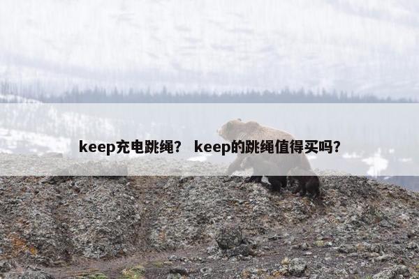keep充电跳绳？ keep的跳绳值得买吗？
