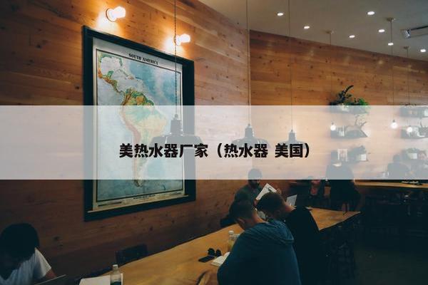 美热水器厂家（热水器 美国）