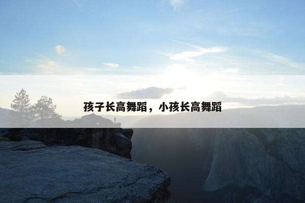 孩子长高舞蹈，小孩长高舞蹈