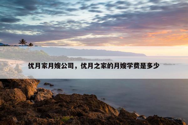 优月家月嫂公司，优月之家的月嫂学费是多少