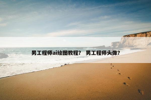 男工程师ai绘图教程？ 男工程师头像？