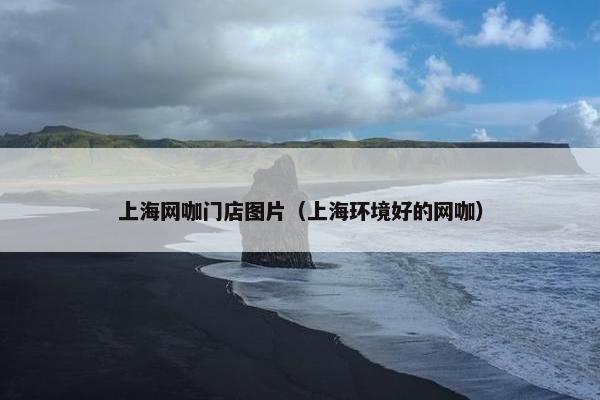 上海网咖门店图片（上海环境好的网咖）