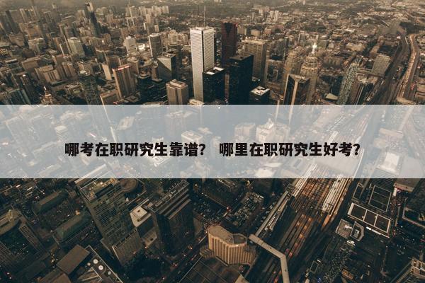 哪考在职研究生靠谱？ 哪里在职研究生好考？