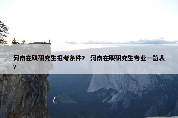 河南在职研究生报考条件？ 河南在职研究生专业一览表？