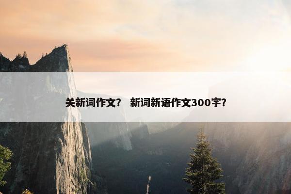 关新词作文？ 新词新语作文300字？