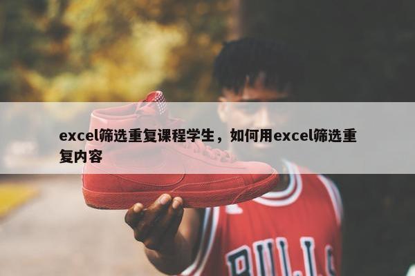 excel筛选重复课程学生，如何用excel筛选重复内容