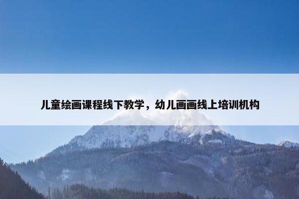 儿童绘画课程线下教学,幼儿画画线上培训机构 儿童绘画课程线下教学,幼儿画画线上培训机构