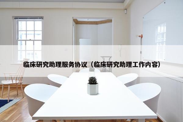 临床研究助理服务协议(临床研究助理工作内容) 临床研究助理服务协议(临床研究助理工作内容)