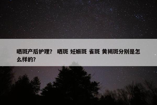 晒斑产后护理? 晒斑 妊娠斑 雀斑 黄褐斑分别是怎么样的? 晒斑产后护理? 晒斑 妊娠斑 雀斑 黄褐斑分别是怎么样的?