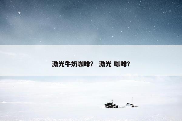 激光牛奶咖啡? 激光 咖啡? 激光牛奶咖啡? 激光 咖啡?